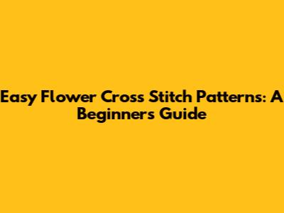 Easy Flower Cross Stitch Patterns: A Beginner's Guide