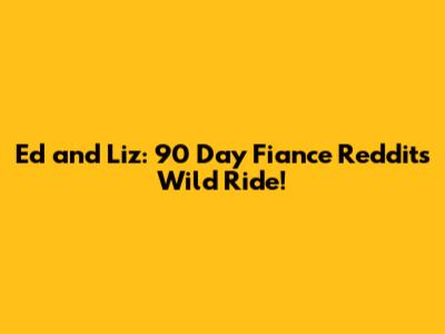 Ed and Liz: 90 Day Fiance Reddit's Wild Ride!