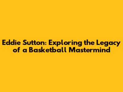 Eddie Sutton: Exploring the Legacy of a Basketball Mastermind