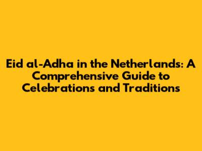Eid al-Adha in the Netherlands: A Comprehensive Guide to Celebrations and Traditions