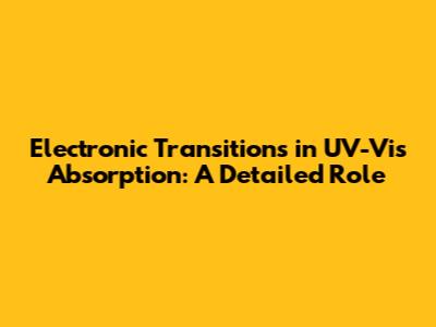 Electronic Transitions in UV-Vis Absorption: A Detailed Role