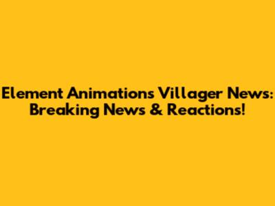 Element Animation's Villager News: Breaking News & Reactions!
