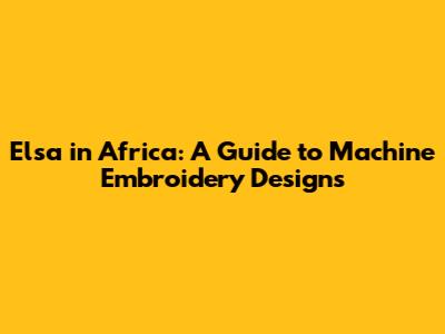 Elsa in Africa: A Guide to Machine Embroidery Designs