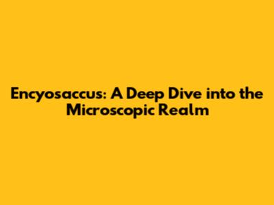Encyosaccus: A Deep Dive into the Microscopic Realm