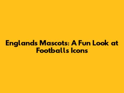 England's Mascots: A Fun Look at Football's Icons