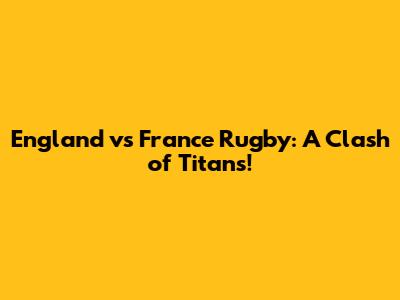 England vs France Rugby: A Clash of Titans!
