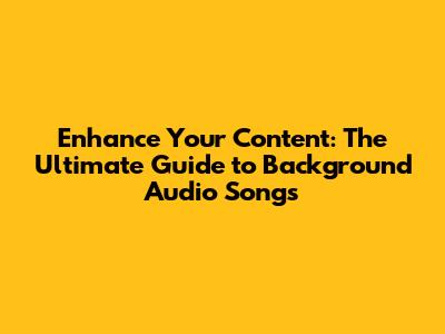 Enhance Your Content: The Ultimate Guide to Background Audio Songs