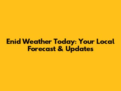 Enid Weather Today: Your Local Forecast & Updates
