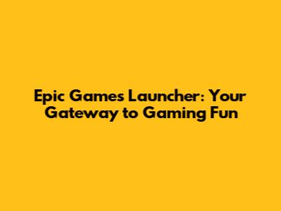 Epic Games Launcher: Your Gateway to Gaming Fun