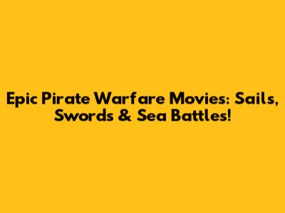 Epic Pirate Warfare Movies: Sails, Swords & Sea Battles!