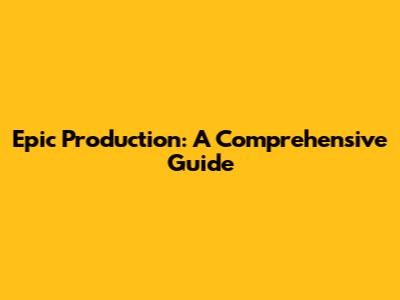 Epic Production: A Comprehensive Guide