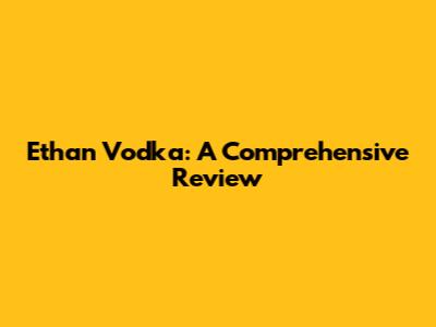 Ethan Vodka: A Comprehensive Review