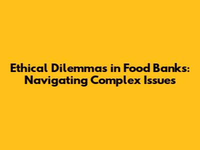 Ethical Dilemmas in Food Banks: Navigating Complex Issues