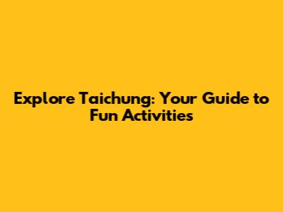 Explore Taichung: Your Guide to Fun Activities