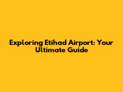 Exploring Etihad Airport: Your Ultimate Guide