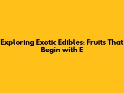 Exploring Exotic Edibles: Fruits That Begin with 'E'