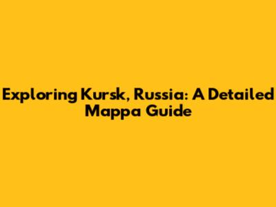 Exploring Kursk, Russia: A Detailed Mappa Guide