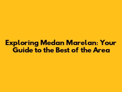 Exploring Medan Marelan: Your Guide to the Best of the Area