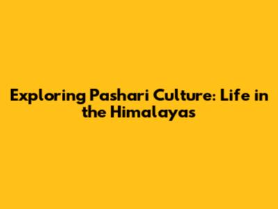 Exploring Pashari Culture: Life in the Himalayas