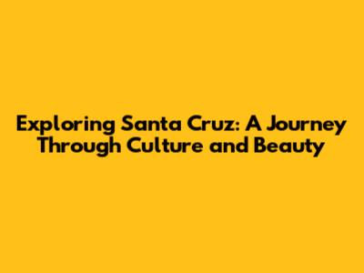 Exploring Santa Cruz: A Journey Through Culture and Beauty
