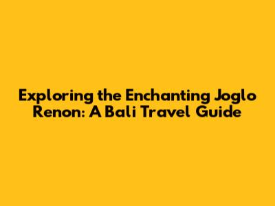 Exploring the Enchanting Joglo Renon: A Bali Travel Guide