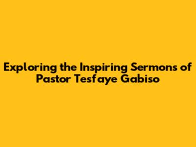 Exploring the Inspiring Sermons of Pastor Tesfaye Gabiso