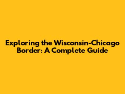 Exploring the Wisconsin-Chicago Border: A Complete Guide
