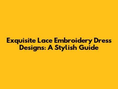 Exquisite Lace Embroidery Dress Designs: A Stylish Guide