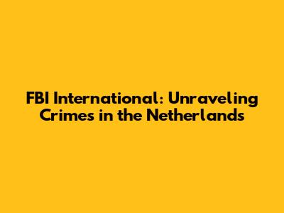 FBI International: Unraveling Crimes in the Netherlands