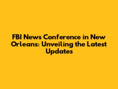 FBI News Conference in New Orleans: Unveiling the Latest Updates
