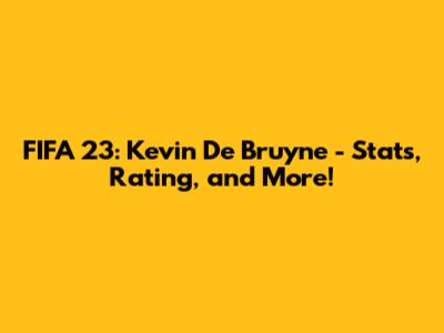 FIFA 23: Kevin De Bruyne - Stats, Rating, and More!