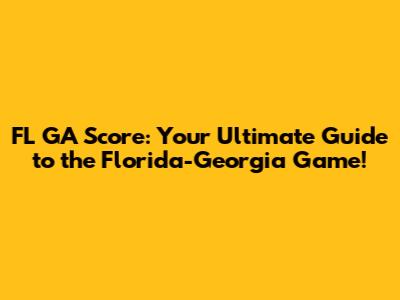 FL GA Score: Your Ultimate Guide to the Florida-Georgia Game!