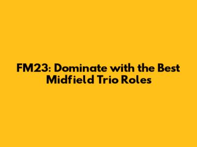 FM23: Dominate with the Best Midfield Trio Roles