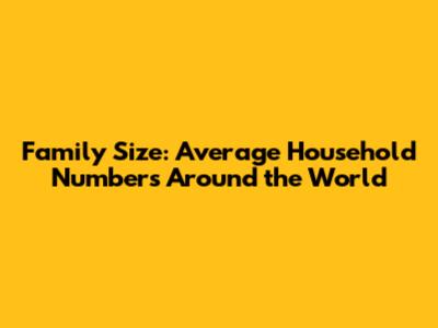 Family Size: Average Household Numbers Around the World