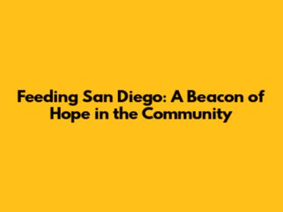 Feeding San Diego: A Beacon of Hope in the Community