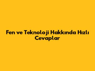 Fen ve Teknoloji Hakkında Hızlı Cevaplar