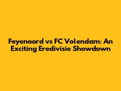 Feyenoord vs FC Volendam: An Exciting Eredivisie Showdown