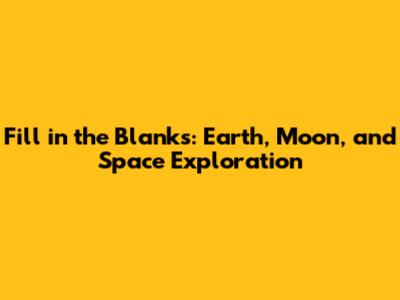 Fill in the Blanks: Earth, Moon, and Space Exploration