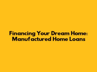 Financing Your Dream Home: Manufactured Home Loans