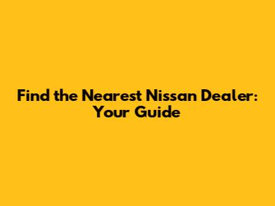 Find the Nearest Nissan Dealer: Your Guide