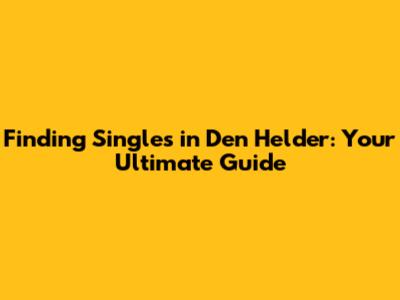 Finding Singles in Den Helder: Your Ultimate Guide