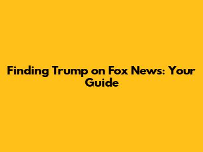 Finding Trump on Fox News: Your Guide