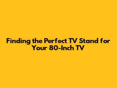 Finding the Perfect TV Stand for Your 80-Inch TV