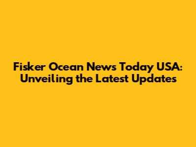 Fisker Ocean News Today USA: Unveiling the Latest Updates