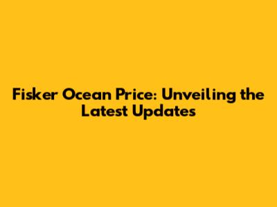 Fisker Ocean Price: Unveiling the Latest Updates