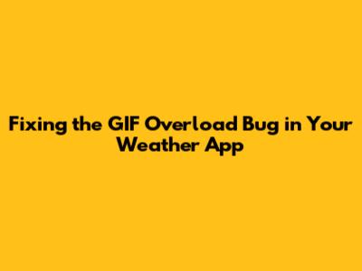 Fixing the GIF Overload Bug in Your Weather App