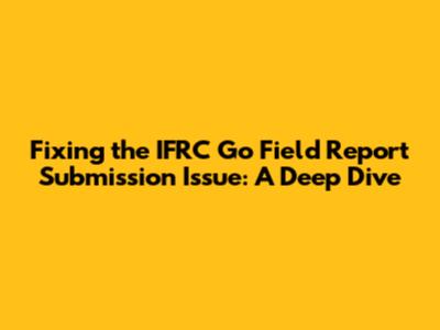 Fixing the IFRC Go Field Report Submission Issue: A Deep Dive