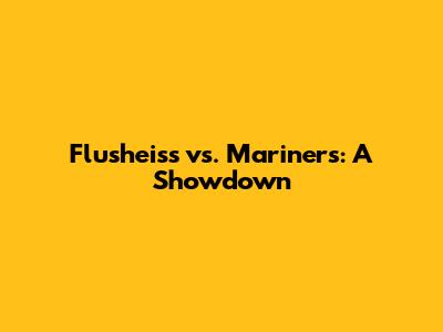 Flusheiss vs. Mariners: A Showdown