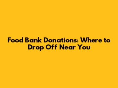 Food Bank Donations: Where to Drop Off Near You
