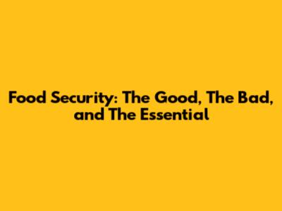 Food Security: The Good, The Bad, and The Essential